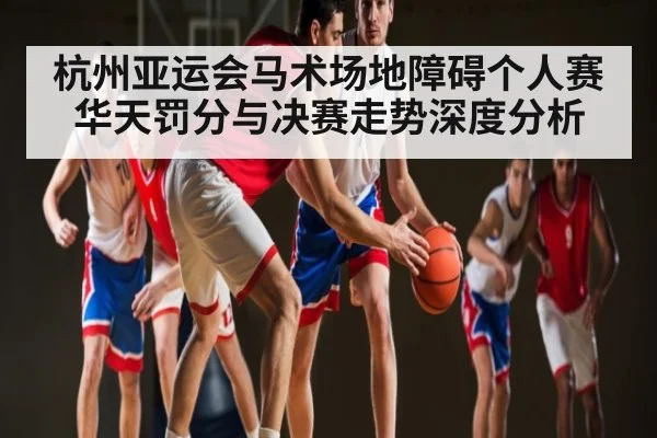 杭州亚运会马术场地障碍个人赛华天罚分与决赛走势深度分析
