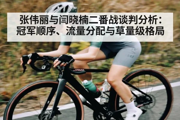 张伟丽与闫晓楠二番战谈判分析：冠军顺序、流量分配与草量级格局